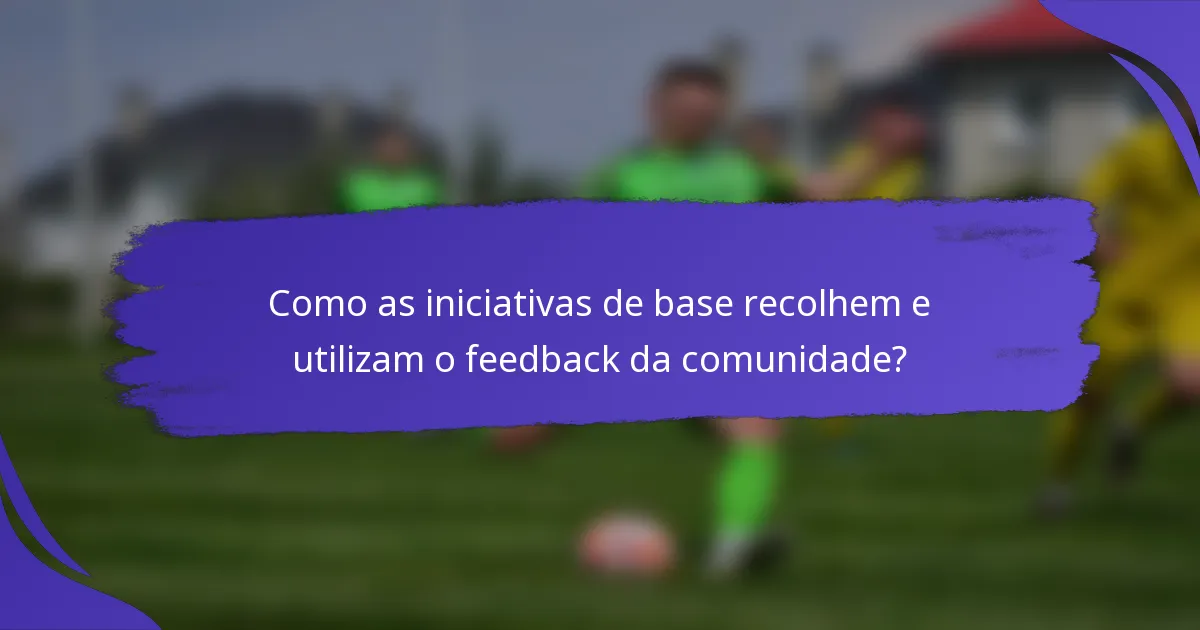 Como as iniciativas de base recolhem e utilizam o feedback da comunidade?
