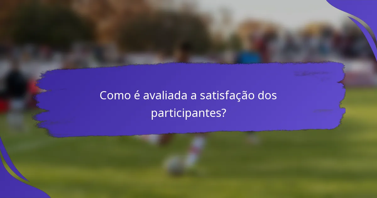 Como é avaliada a satisfação dos participantes?
