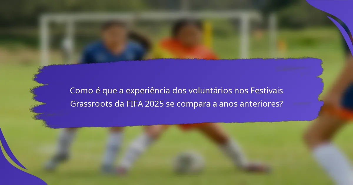 Como é que a experiência dos voluntários nos Festivais Grassroots da FIFA 2025 se compara a anos anteriores?
