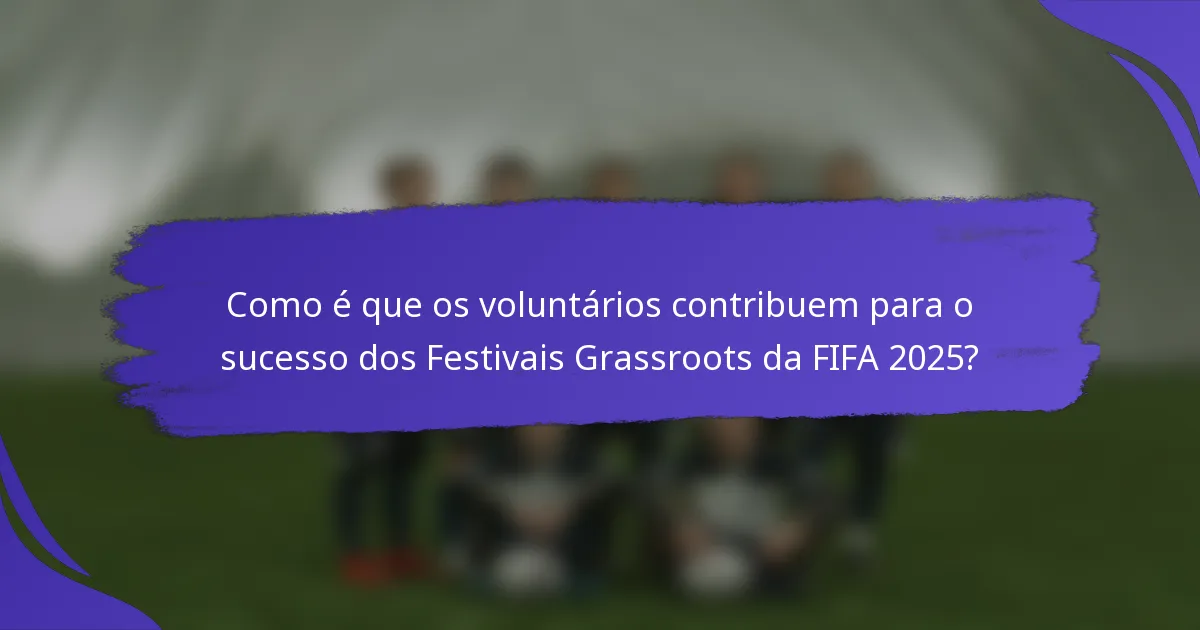 Como é que os voluntários contribuem para o sucesso dos Festivais Grassroots da FIFA 2025?