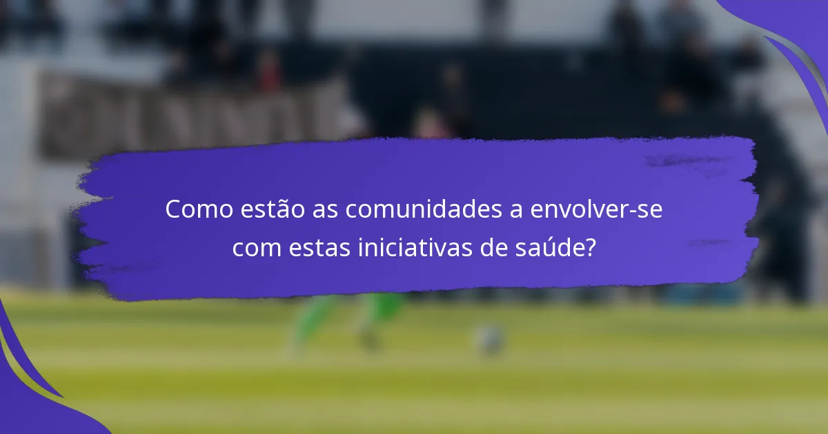 Como estão as comunidades a envolver-se com estas iniciativas de saúde?