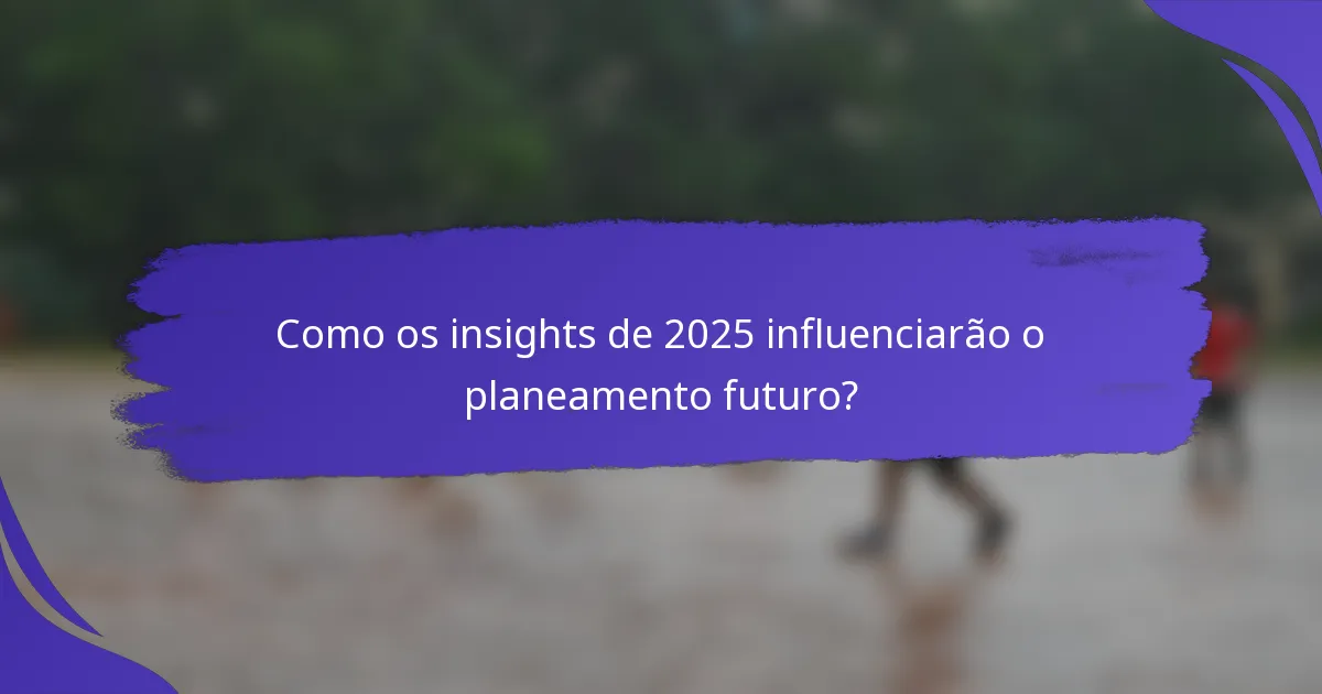 Como os insights de 2025 influenciarão o planeamento futuro?