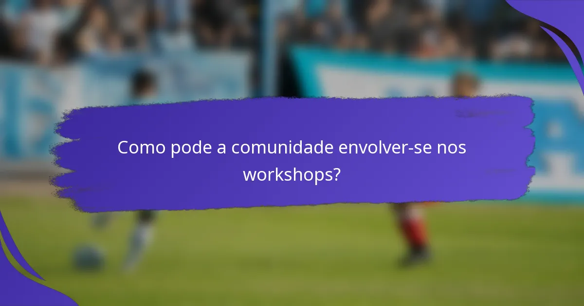 Como pode a comunidade envolver-se nos workshops?