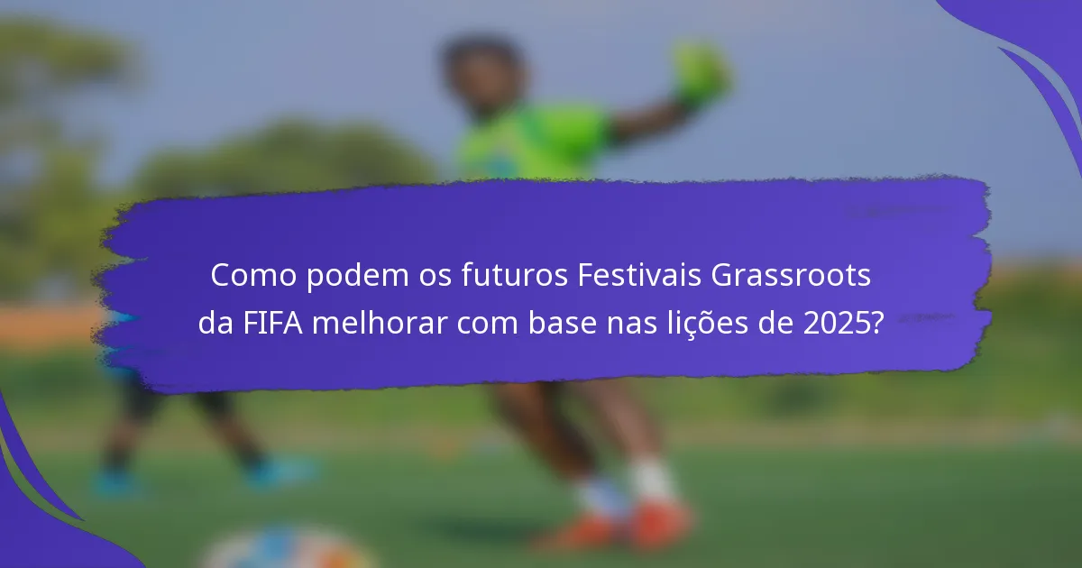 Como podem os futuros Festivais Grassroots da FIFA melhorar com base nas lições de 2025?