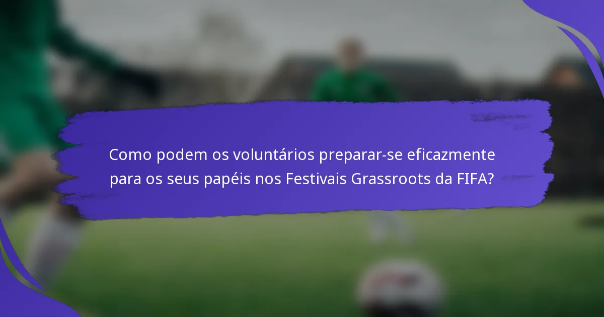 Como podem os voluntários preparar-se eficazmente para os seus papéis nos Festivais Grassroots da FIFA?