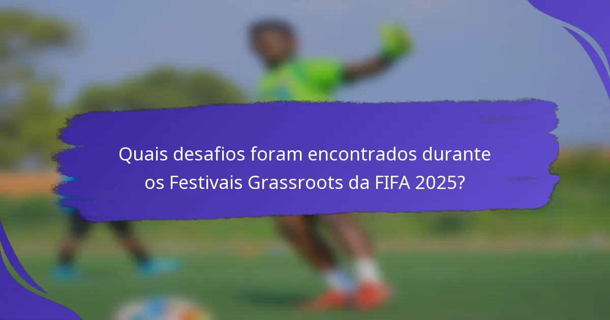 Quais desafios foram encontrados durante os Festivais Grassroots da FIFA 2025?