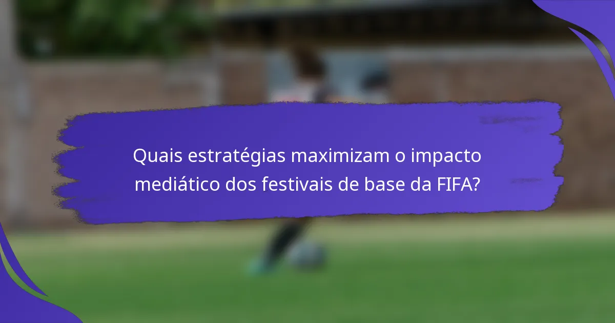 Quais estratégias maximizam o impacto mediático dos festivais de base da FIFA?