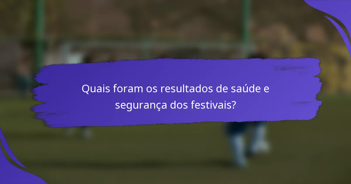 Quais foram os resultados de saúde e segurança dos festivais?