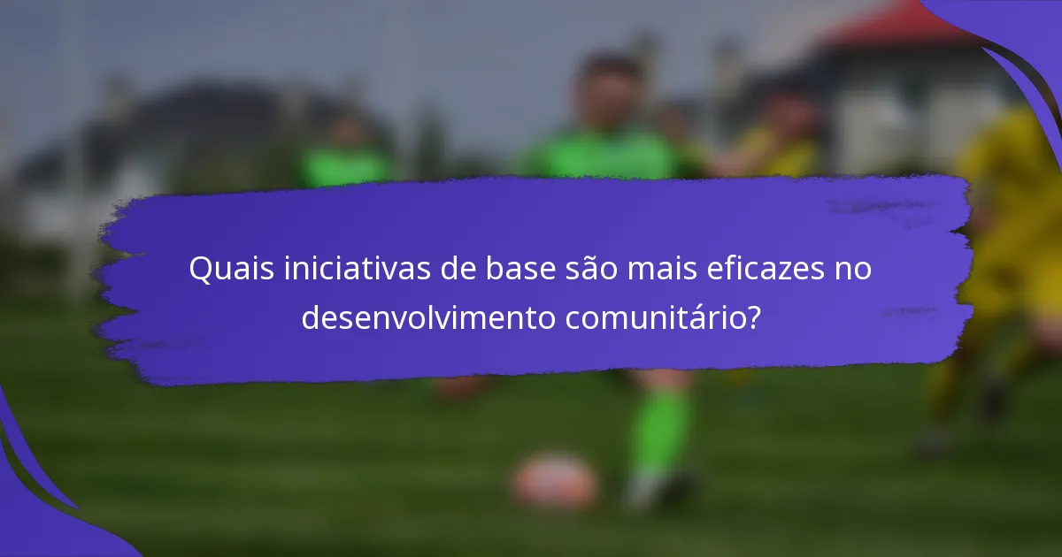Quais iniciativas de base são mais eficazes no desenvolvimento comunitário?