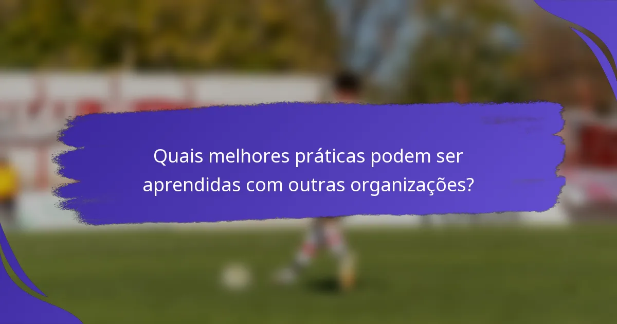 Quais melhores práticas podem ser aprendidas com outras organizações?