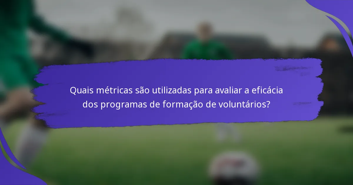 Quais métricas são utilizadas para avaliar a eficácia dos programas de formação de voluntários?