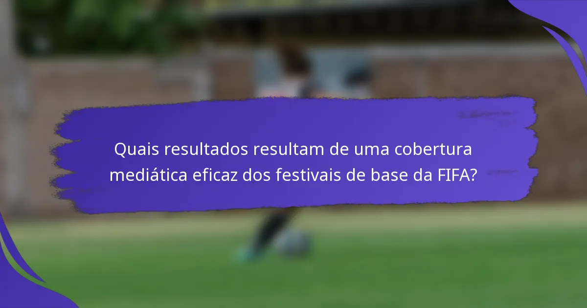 Quais resultados resultam de uma cobertura mediática eficaz dos festivais de base da FIFA?