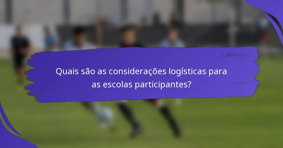 Quais são as considerações logísticas para as escolas participantes?