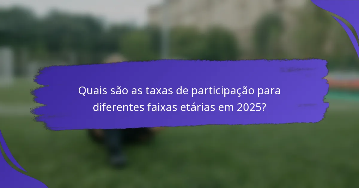 Quais são as taxas de participação para diferentes faixas etárias em 2025?