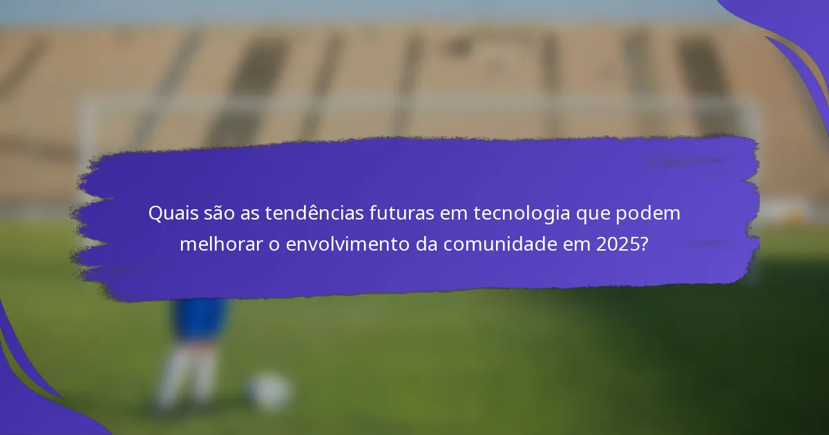 Quais são as tendências futuras em tecnologia que podem melhorar o envolvimento da comunidade em 2025?