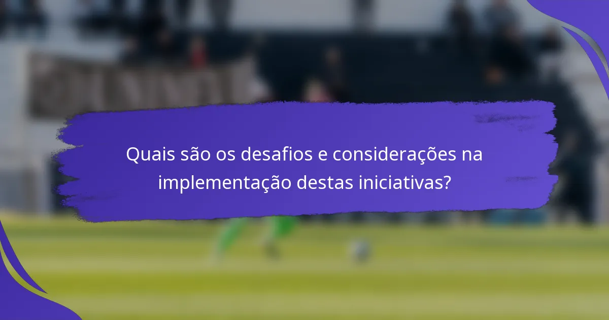 Quais são os desafios e considerações na implementação destas iniciativas?