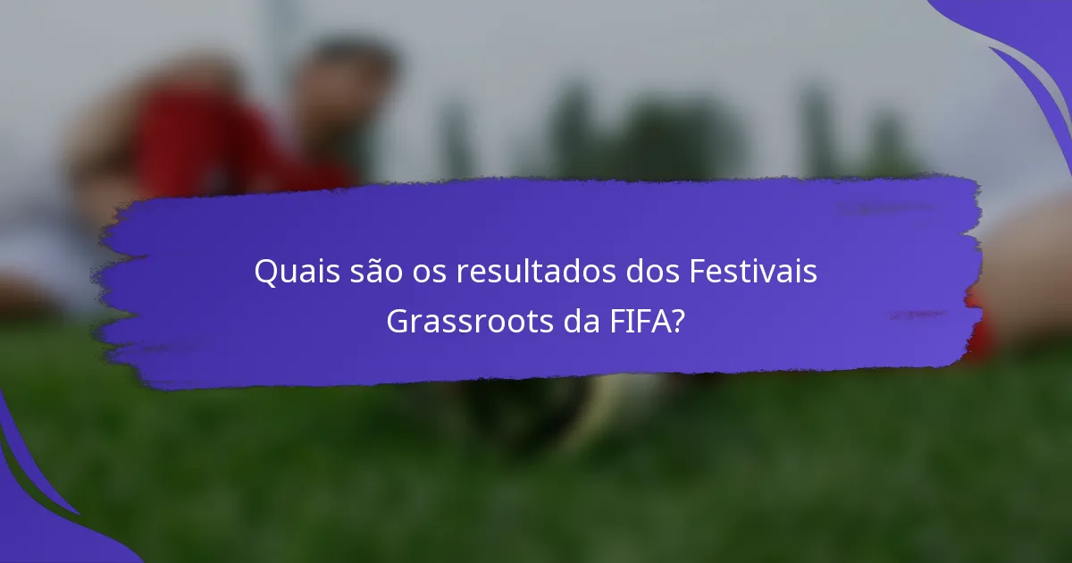 Quais são os resultados dos Festivais Grassroots da FIFA?