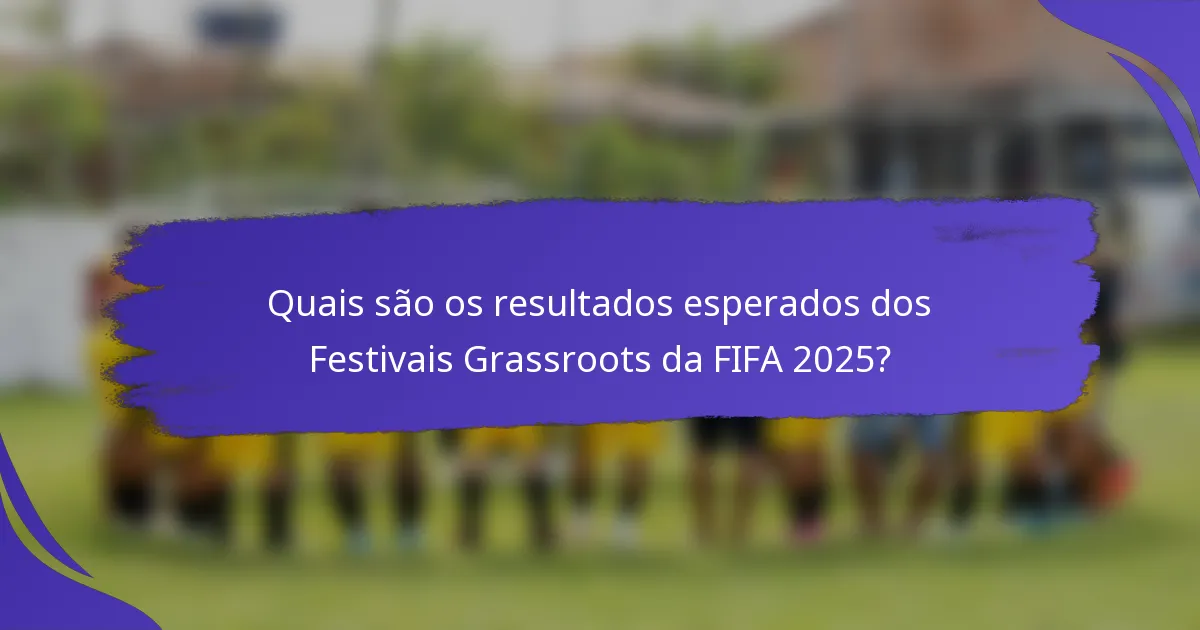 Quais são os resultados esperados dos Festivais Grassroots da FIFA 2025?