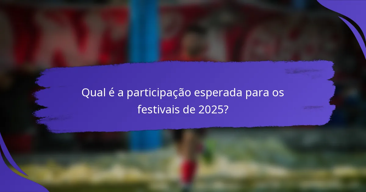 Qual é a participação esperada para os festivais de 2025?