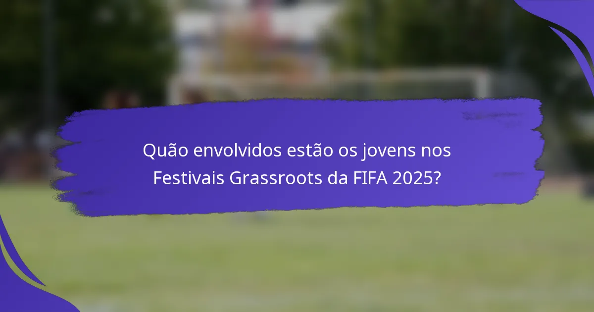 Quão envolvidos estão os jovens nos Festivais Grassroots da FIFA 2025?
