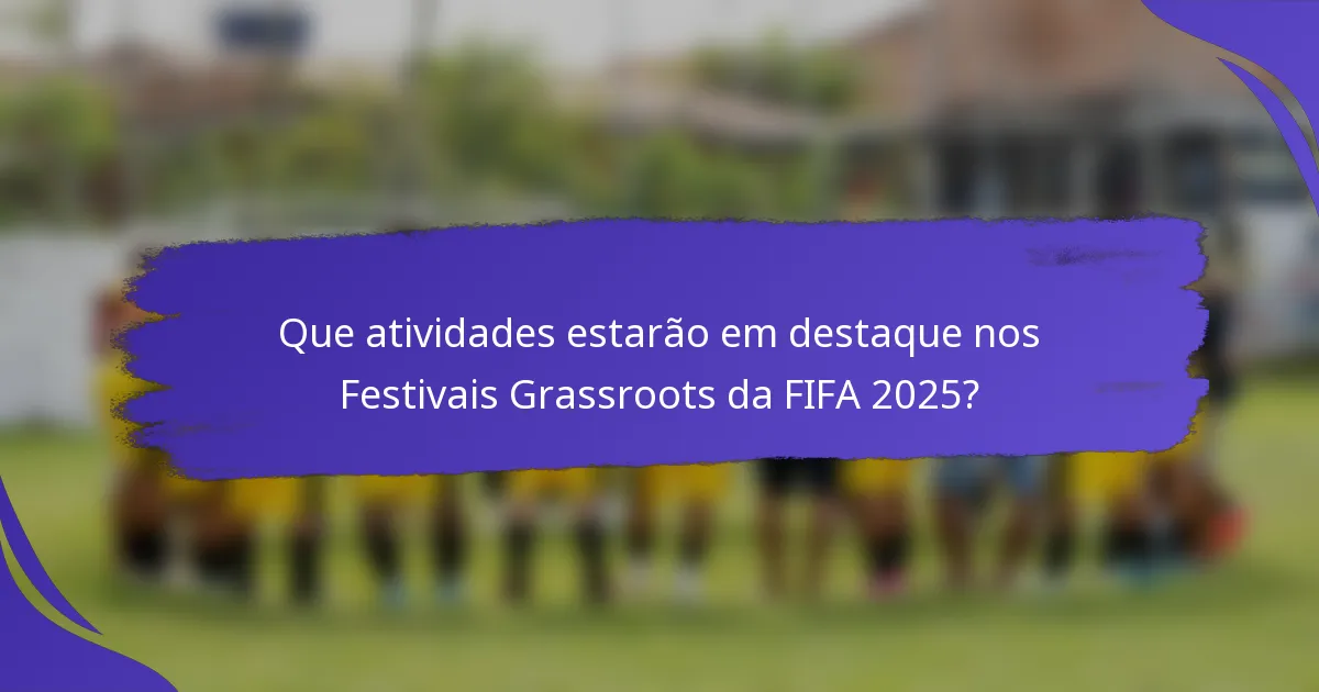 Que atividades estarão em destaque nos Festivais Grassroots da FIFA 2025?