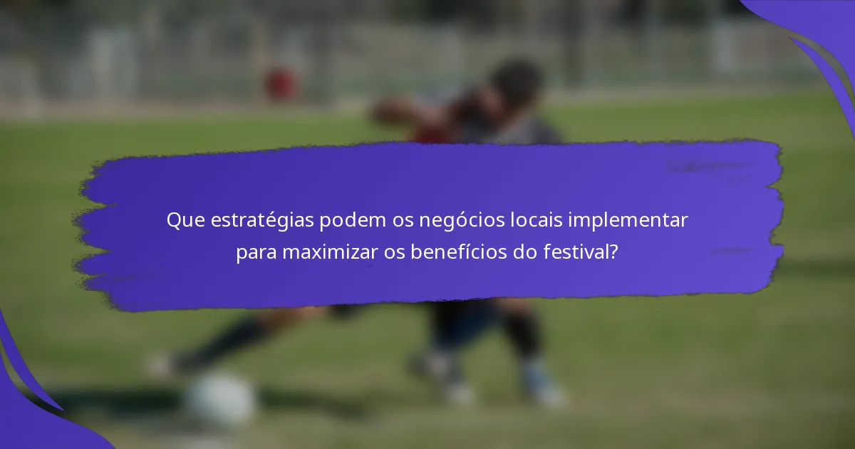 Que estratégias podem os negócios locais implementar para maximizar os benefícios do festival?