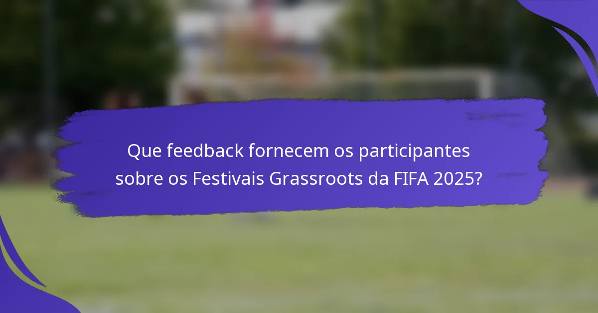Que feedback fornecem os participantes sobre os Festivais Grassroots da FIFA 2025?