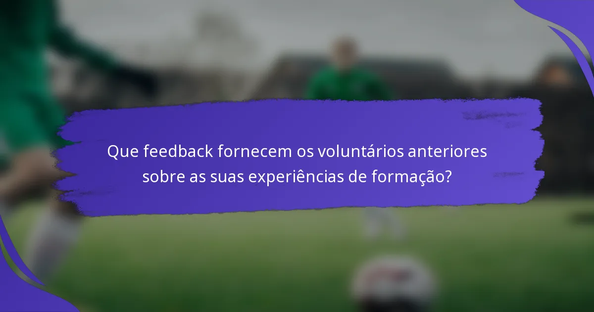 Que feedback fornecem os voluntários anteriores sobre as suas experiências de formação?