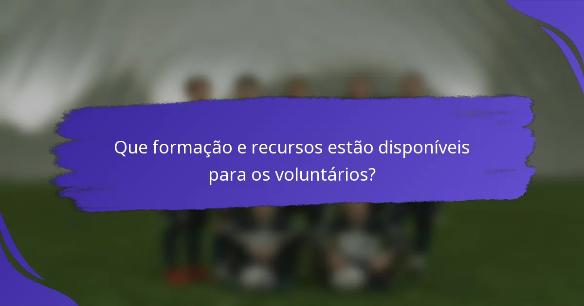 Que formação e recursos estão disponíveis para os voluntários?
