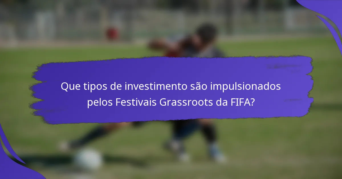 Que tipos de investimento são impulsionados pelos Festivais Grassroots da FIFA?